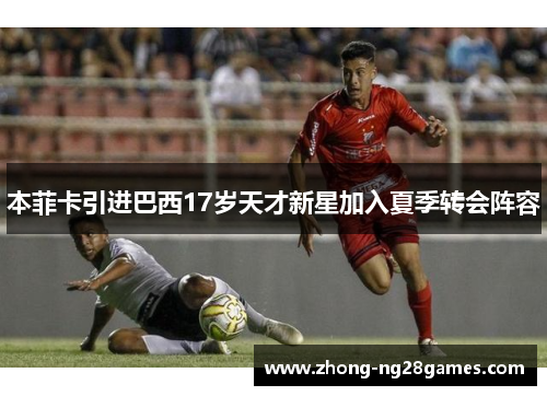本菲卡引进巴西17岁天才新星加入夏季转会阵容 本菲卡引进巴西17岁天才新星加入夏季转会阵容