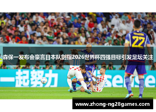 森保一发布会豪言日本队剑指2026世界杯四强目标引发足坛关注 森保一发布会豪言日本队剑指2026世界杯四强目标引发足坛关注