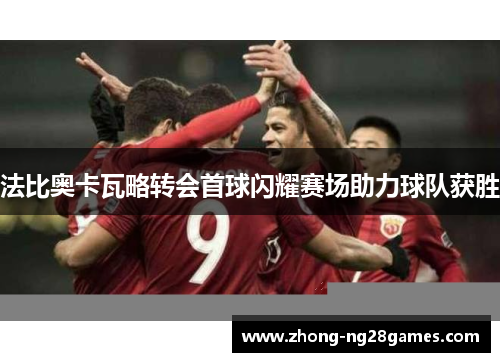 法比奥卡瓦略转会首球闪耀赛场助力球队获胜 法比奥卡瓦略转会首球闪耀赛场助力球队获胜