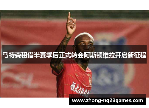 马特森租借半赛季后正式转会阿斯顿维拉开启新征程 马特森租借半赛季后正式转会阿斯顿维拉开启新征程