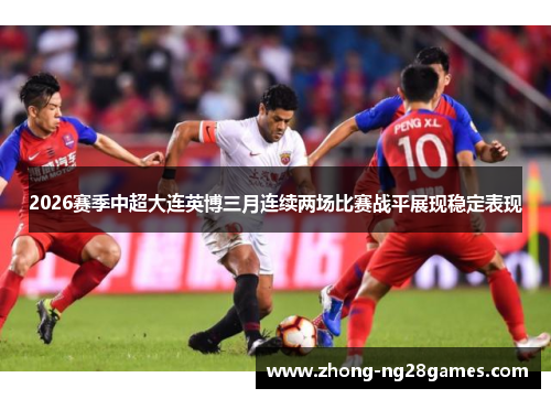 2026赛季中超大连英博三月连续两场比赛战平展现稳定表现