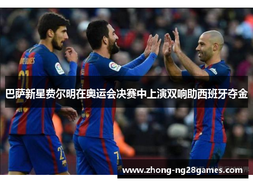 巴萨新星费尔明在奥运会决赛中上演双响助西班牙夺金 巴萨新星费尔明在奥运会决赛中上演双响助西班牙夺金